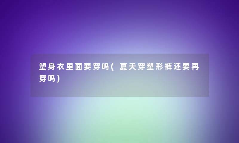塑身衣里面要穿吗(夏天穿塑形裤还要再穿吗) 塑身衣里面要穿吗(夏天穿塑形裤还要再穿吗)