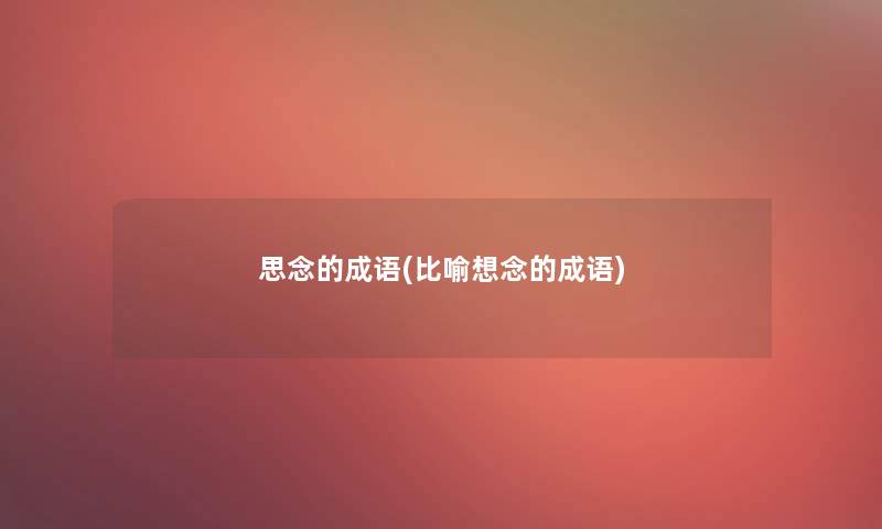思念的成语(比喻想念的成语) 思念的成语(比喻想念的成语)