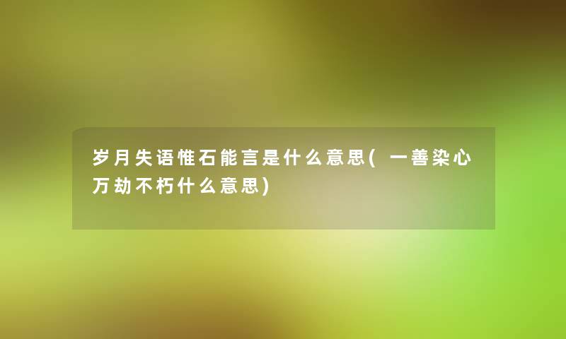 岁月失语惟石能言是什么意思(一善染心万劫不朽什么意思) 岁月失语惟石能言是什么意思(一善染心万劫不朽什么意思)