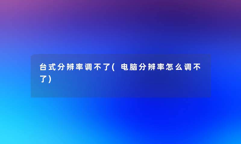 台式分辨率调不了(电脑分辨率怎么调不了)