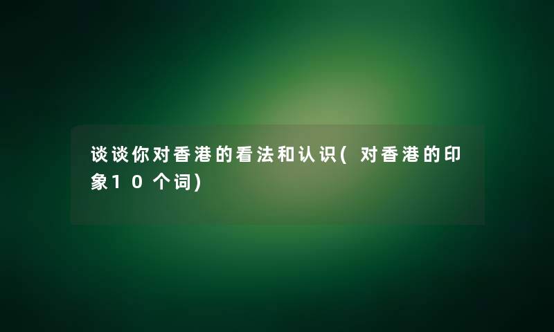 谈谈你对香港的看法和认识(对香港的印象10个词) 谈谈你对香港的看法和认识(对香港的印象10个词)