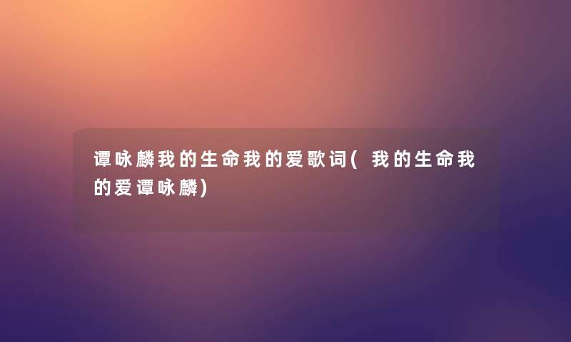 谭咏麟我的生命我的爱歌词(我的生命我的爱谭咏麟) 谭咏麟我的生命我的爱歌词(我的生命我的爱谭咏麟)