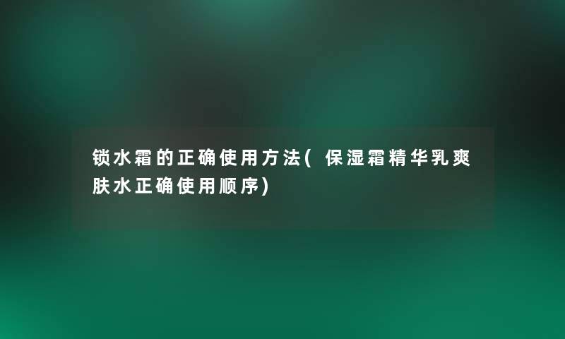 锁水霜的正确使用方法(保湿霜精华乳爽肤水正确使用顺序) 锁水霜的正确使用方法(保湿霜精华乳爽肤水正确使用顺序)