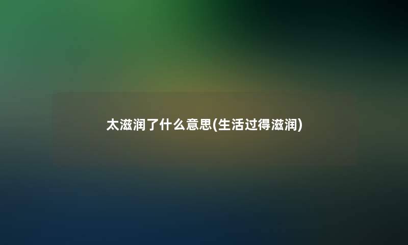 太滋润了什么意思(生活过得滋润) 太滋润了什么意思(生活过得滋润)