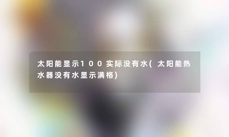 太阳能显示100实际没有水(太阳能热水器没有水显示满格) 太阳能显示100实际没有水(太阳能热水器没有水显示满格)