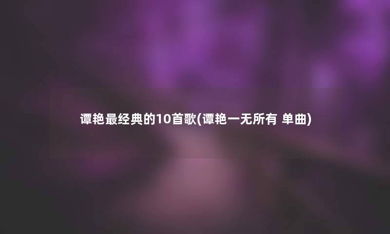 谭艳经典的10首歌(谭艳一无所有 单曲) 谭艳经典的10首歌(谭艳一无所有 单曲)
