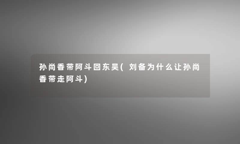 孙尚香带阿斗回东吴(刘备为什么让孙尚香带走阿斗) 孙尚香带阿斗回东吴(刘备为什么让孙尚香带走阿斗)