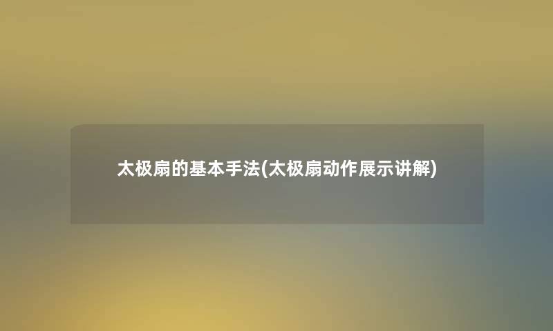 太极扇的基本手法(太极扇动作展示讲解) 太极扇的基本手法(太极扇动作展示讲解)