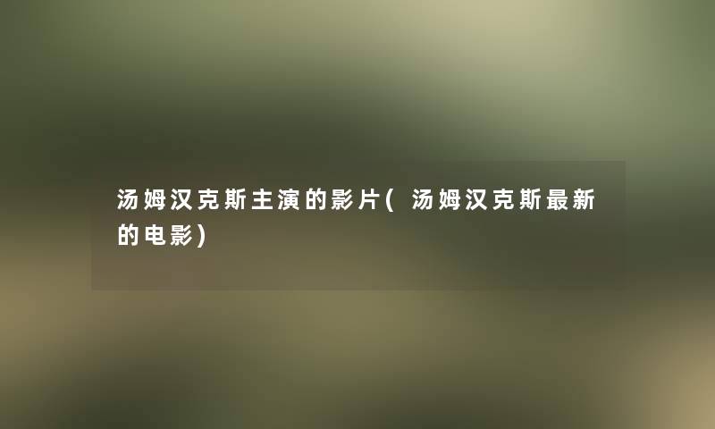 汤姆汉克斯主演的影片(汤姆汉克斯新的电影) 汤姆汉克斯主演的影片(汤姆汉克斯新的电影)