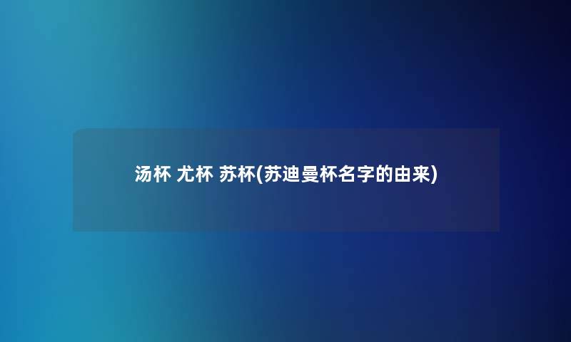 汤杯 尤杯 苏杯(苏迪曼杯名字的由来) 汤杯 尤杯 苏杯(苏迪曼杯名字的由来)