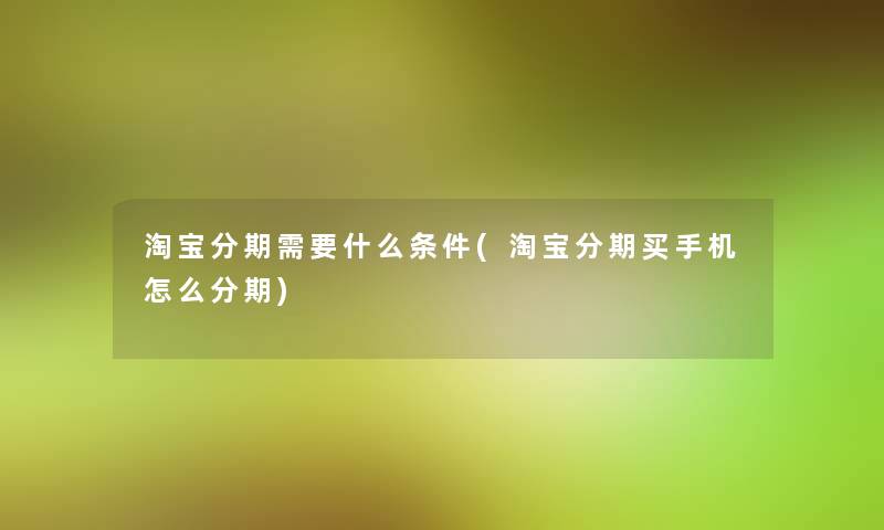 淘宝分期需要什么条件(淘宝分期买手机怎么分期) 淘宝分期需要什么条件(淘宝分期买手机怎么分期)