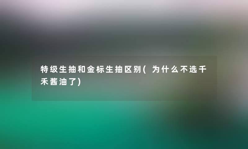 特级生抽和金标生抽区别(为什么不选千禾酱油了) 特级生抽和金标生抽区别(为什么不选千禾酱油了)