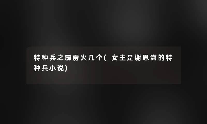 特种兵之霹雳火几个(女主是谢思潇的特种兵小说) 特种兵之霹雳火几个(女主是谢思潇的特种兵小说)