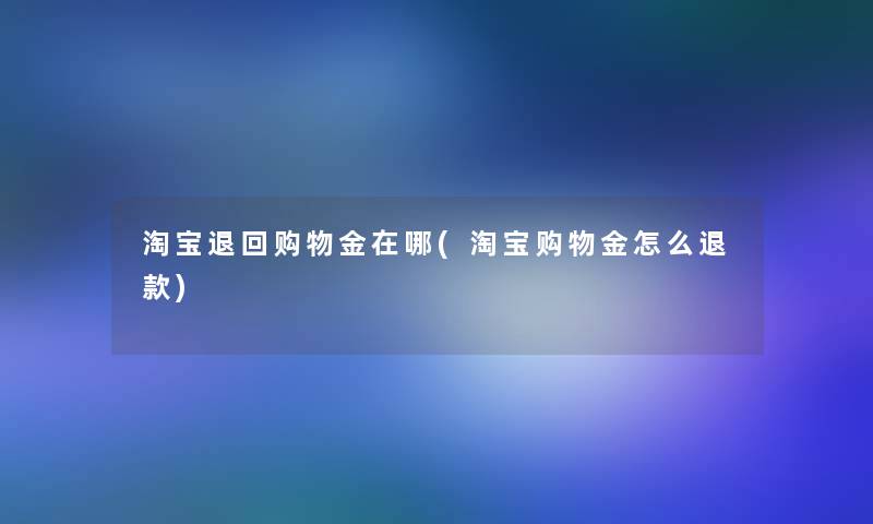 淘宝退回购物金在哪(淘宝购物金怎么退款) 淘宝退回购物金在哪(淘宝购物金怎么退款)