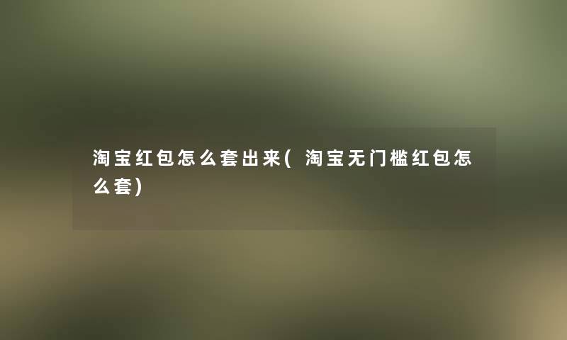 淘宝红包怎么套出来(淘宝无门槛红包怎么套) 淘宝红包怎么套出来(淘宝无门槛红包怎么套)