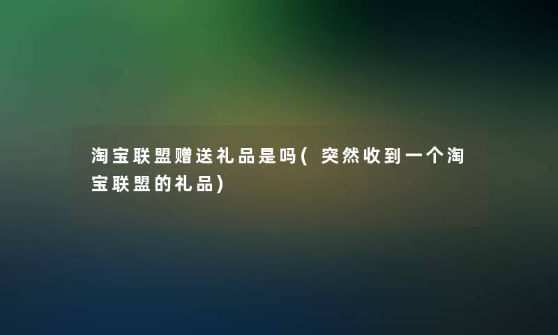 淘宝联盟赠送礼品是吗(突然收到一个淘宝联盟的礼品) 淘宝联盟赠送礼品是吗(突然收到一个淘宝联盟的礼品)