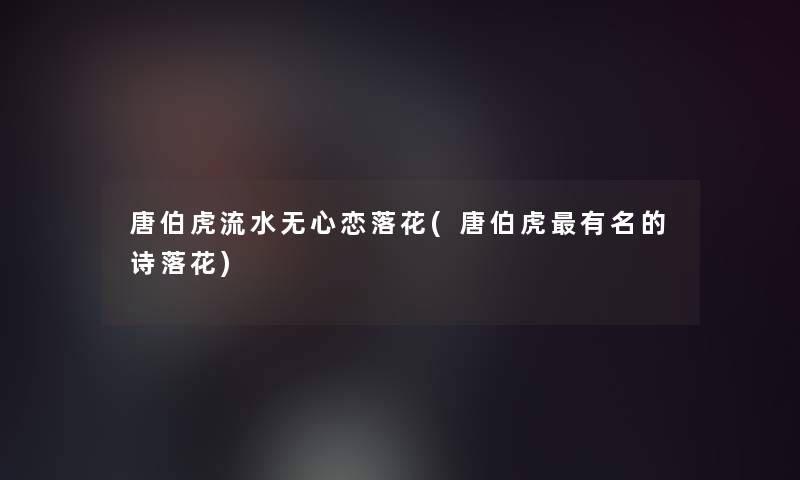 唐伯虎流水无心恋落花(唐伯虎有名的诗落花)