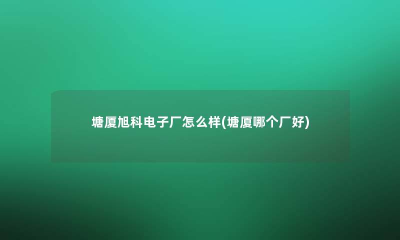 塘厦旭科电子厂怎么样(塘厦哪个厂好) 塘厦旭科电子厂怎么样(塘厦哪个厂好)