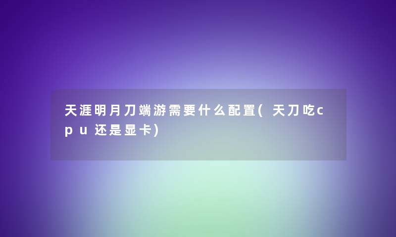 天涯明月刀端游需要什么配置(天刀吃cpu还是显卡) 天涯明月刀端游需要什么配置(天刀吃cpu还是显卡)