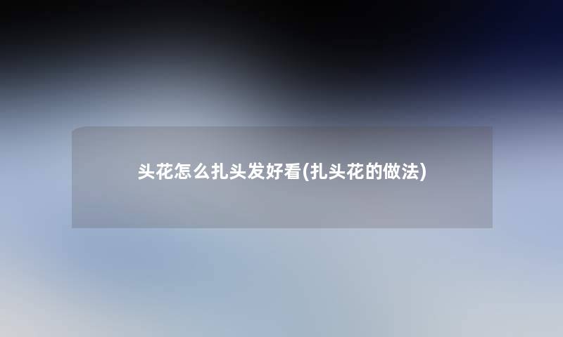 头花怎么扎头发好看(扎头花的做法) 头花怎么扎头发好看(扎头花的做法)