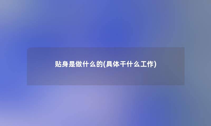 贴身是做什么的(具体干什么工作) 贴身是做什么的(具体干什么工作)