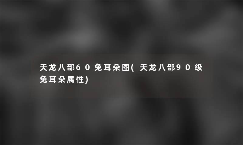 天龙八部60兔耳朵图(天龙八部90级兔耳朵属性) 天龙八部60兔耳朵图(天龙八部90级兔耳朵属性)