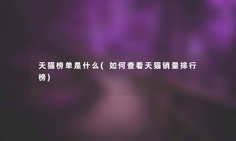 天猫榜单是什么(如何查看天猫销量整理榜) 天猫榜单是什么(如何查看天猫销量整理榜)