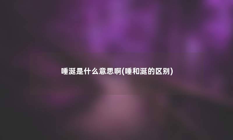 唾涎是什么意思啊(唾和涎的区别) 唾涎是什么意思啊(唾和涎的区别)