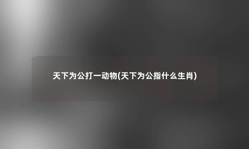天下为公打一动物(天下为公指什么生肖) 天下为公打一动物(天下为公指什么生肖)