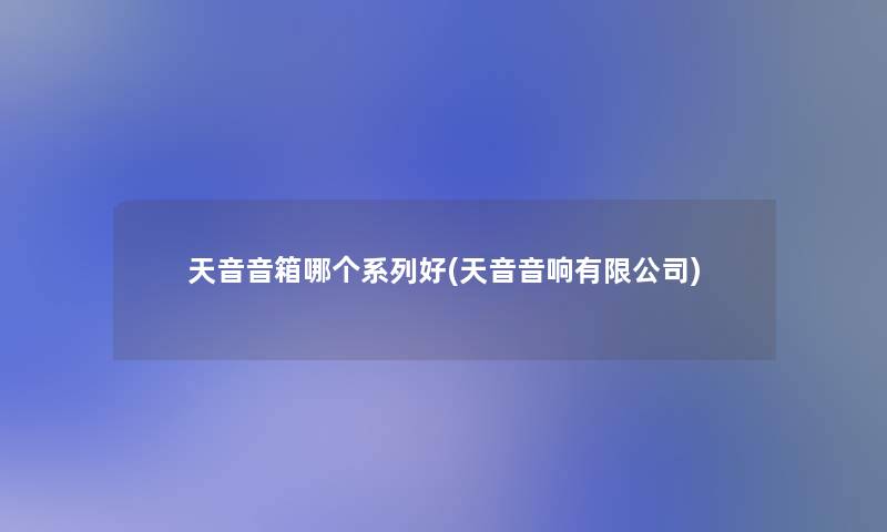 天音音箱哪个系列好(天音音响有限公司) 天音音箱哪个系列好(天音音响有限公司)