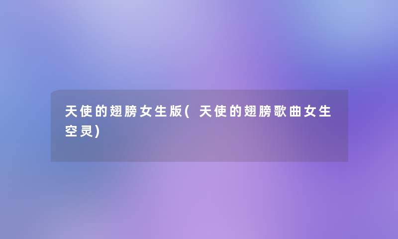 天使的翅膀女生版(天使的翅膀歌曲女生空灵) 天使的翅膀女生版(天使的翅膀歌曲女生空灵)
