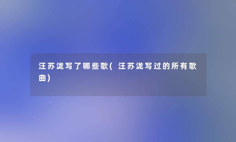 汪苏泷写了哪些歌(汪苏泷写过的所有歌曲) 汪苏泷写了哪些歌(汪苏泷写过的所有歌曲)