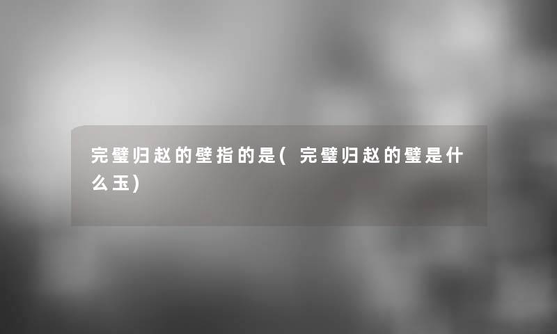完璧归赵的壁指的是(完璧归赵的璧是什么玉) 完璧归赵的壁指的是(完璧归赵的璧是什么玉)