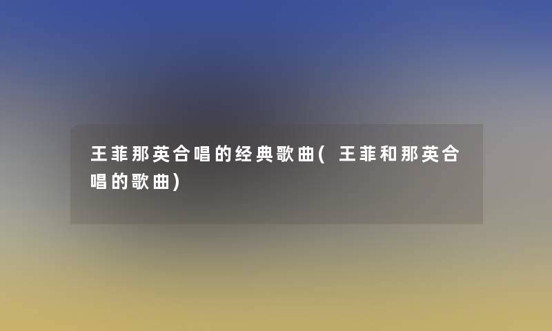 王菲那英合唱的经典歌曲(王菲和那英合唱的歌曲) 王菲那英合唱的经典歌曲(王菲和那英合唱的歌曲)