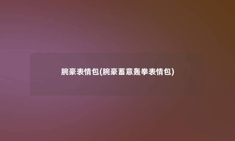 腕豪表情包(腕豪蓄意轰拳表情包) 腕豪表情包(腕豪蓄意轰拳表情包)