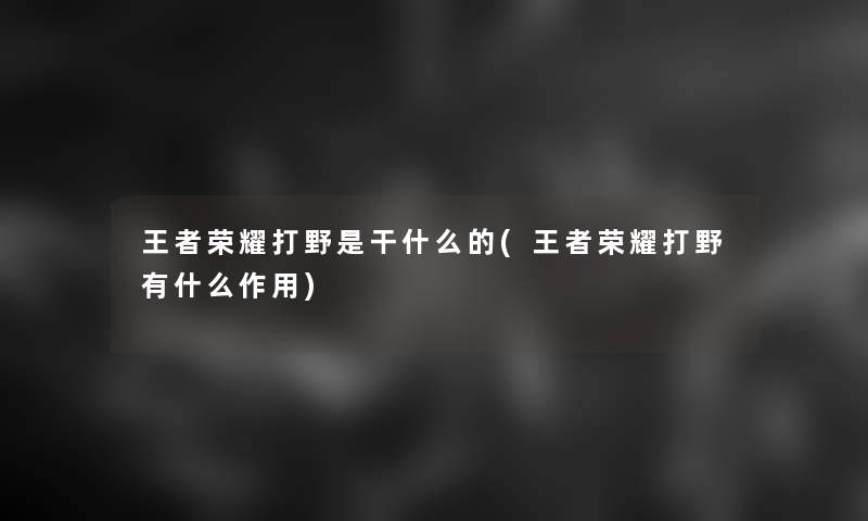 王者荣耀打野是干什么的(王者荣耀打野有什么作用) 王者荣耀打野是干什么的(王者荣耀打野有什么作用)