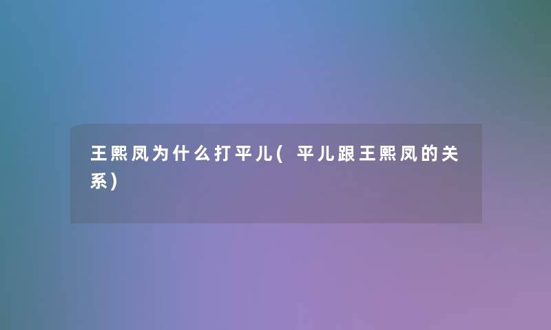 王熙凤为什么打平儿(平儿跟王熙凤的关系) 王熙凤为什么打平儿(平儿跟王熙凤的关系)