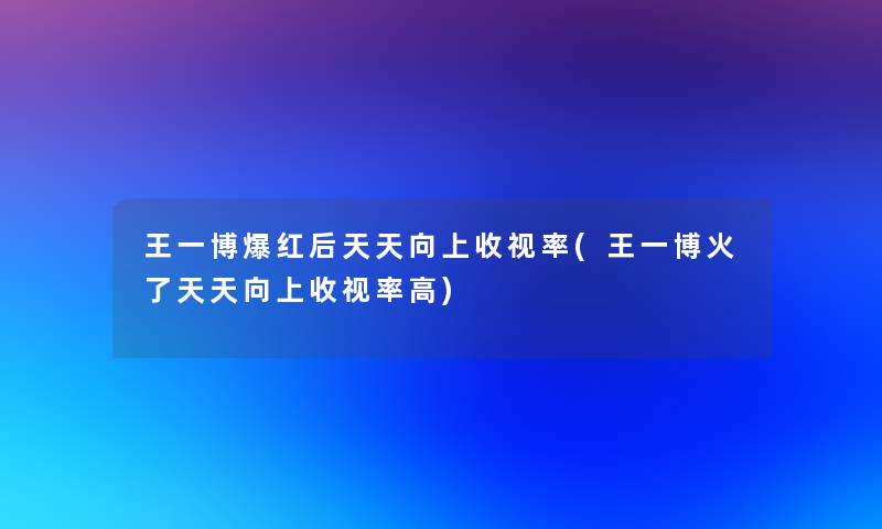 王一博爆红后天天向上收视率(王一博火了天天向上收视率高) 王一博爆红后天天向上收视率(王一博火了天天向上收视率高)