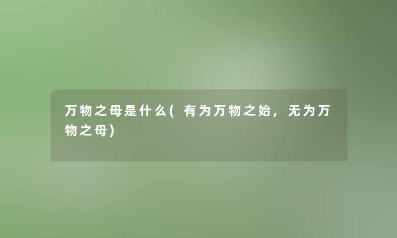 万物之母是什么(有为万物之始,无为万物之母) 万物之母是什么(有为万物之始,无为万物之母)