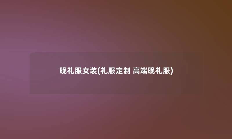 晚礼服女装(礼服定制 高端晚礼服) 晚礼服女装(礼服定制 高端晚礼服)