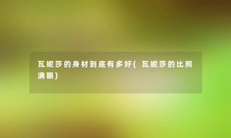瓦妮莎的身材到底有多好(瓦妮莎的比照满眼) 瓦妮莎的身材到底有多好(瓦妮莎的比照满眼)