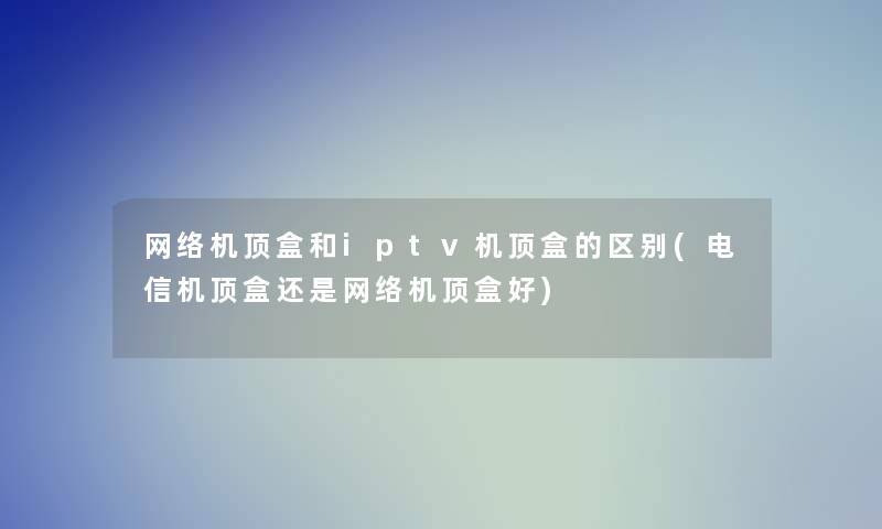 网络机顶盒和iptv机顶盒的区别(电信机顶盒还是网络机顶盒好) 网络机顶盒和iptv机顶盒的区别(电信机顶盒还是网络机顶盒好)