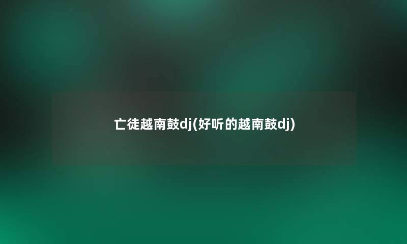 亡徒越南鼓dj(好听的越南鼓dj) 亡徒越南鼓dj(好听的越南鼓dj)