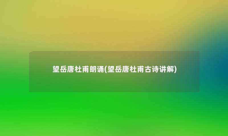 望岳唐杜甫朗诵(望岳唐杜甫古诗讲解) 望岳唐杜甫朗诵(望岳唐杜甫古诗讲解)