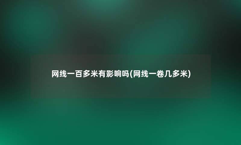 网线一百多米有影响吗(网线一卷几多米) 网线一百多米有影响吗(网线一卷几多米)