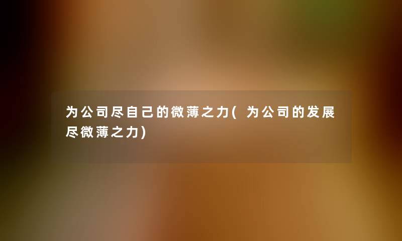 为公司尽自己的微薄之力(为公司的发展尽微薄之力) 为公司尽自己的微薄之力(为公司的发展尽微薄之力)