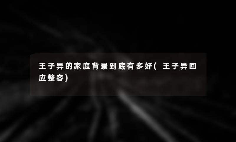 王子异的家庭到底有多好(王子异回应整容) 王子异的家庭到底有多好(王子异回应整容)
