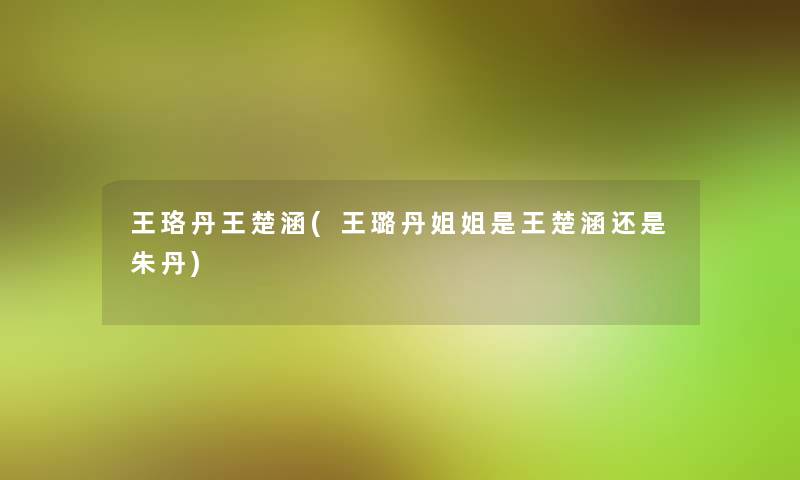 王珞丹王楚涵(王璐丹姐姐是王楚涵还是朱丹) 王珞丹王楚涵(王璐丹姐姐是王楚涵还是朱丹)