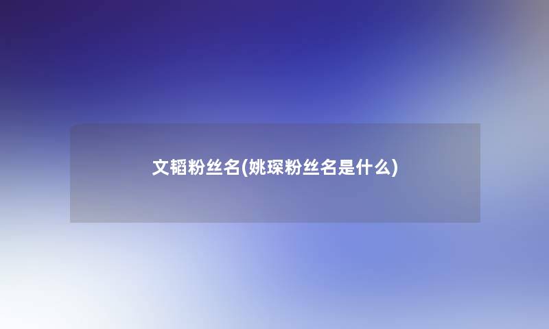 文韬粉丝名(姚琛粉丝名是什么) 文韬粉丝名(姚琛粉丝名是什么)