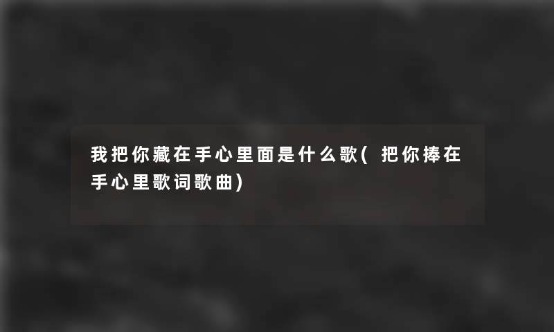 我把你藏在手心里面是什么歌(把你捧在手心里歌词歌曲) 我把你藏在手心里面是什么歌(把你捧在手心里歌词歌曲)
